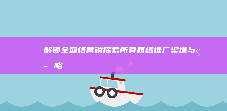 解锁全网络营销：探索所有网络推广渠道与策略